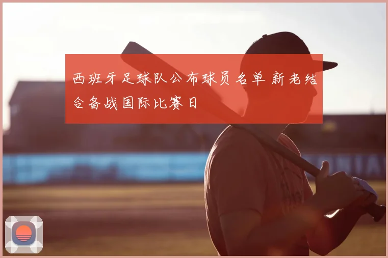 西班牙足球队公布球员名单 新老结合备战国际比赛日
