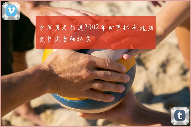中国男足打进2002年世界杯 创造历史首次晋级纪录