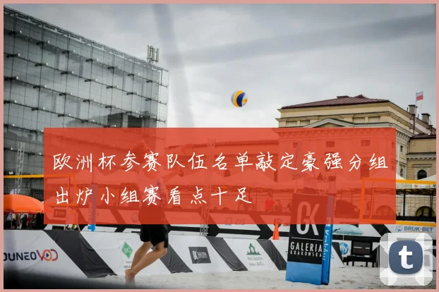 欧洲杯参赛队伍名单敲定豪强分组出炉小组赛看点十足
