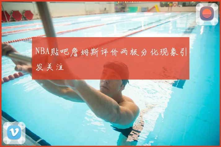 NBA贴吧詹姆斯评价两极分化现象引发关注