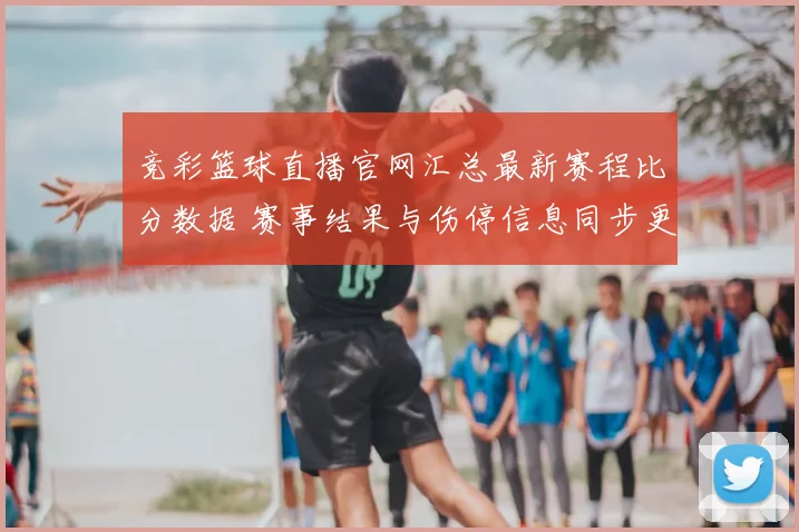 竞彩篮球直播官网汇总最新赛程比分数据 赛事结果与伤停信息同步更新