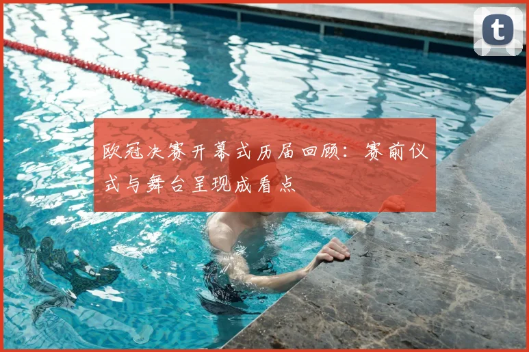 欧冠决赛开幕式历届回顾：赛前仪式与舞台呈现成看点