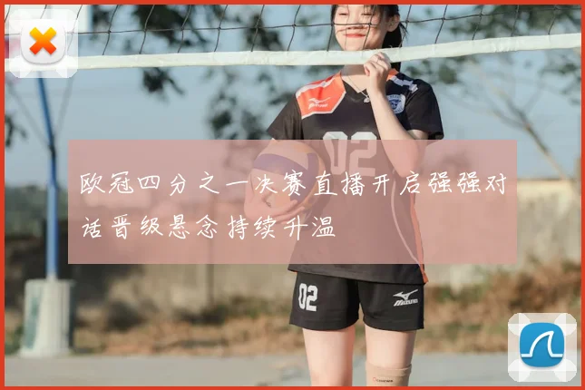 欧冠四分之一决赛直播开启强强对话晋级悬念持续升温