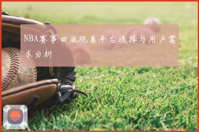 NBA赛事回放观看平台选择与用户需求分析