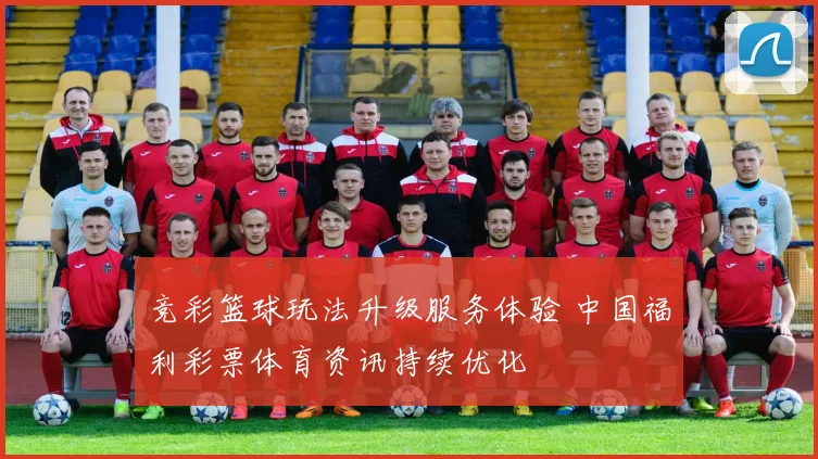 竞彩篮球玩法升级服务体验 中国福利彩票体育资讯持续优化