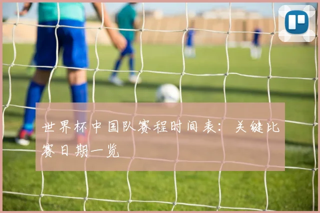 世界杯中国队赛程时间表：关键比赛日期一览