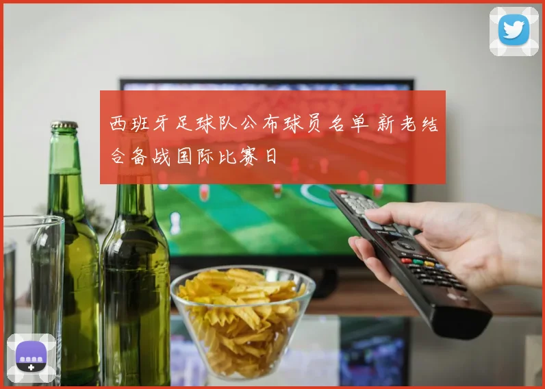 西班牙足球队公布球员名单 新老结合备战国际比赛日