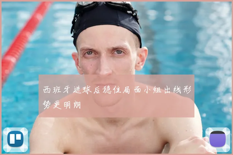 西班牙进球后稳住局面小组出线形势更明朗