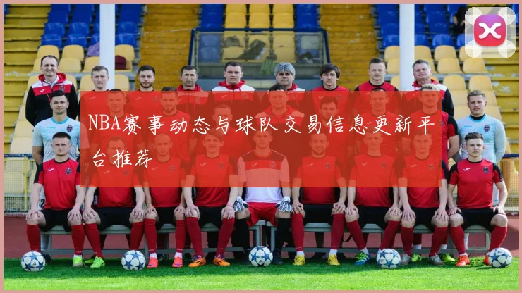 NBA赛事动态与球队交易信息更新平台推荐