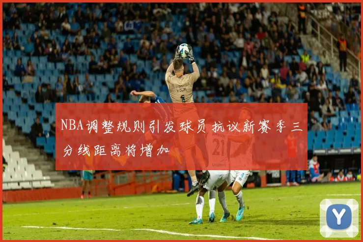 NBA调整规则引发球员抗议新赛季三分线距离将增加