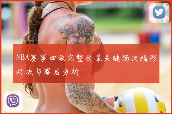 NBA赛事回放完整收录关键场次精彩对决与赛后分析