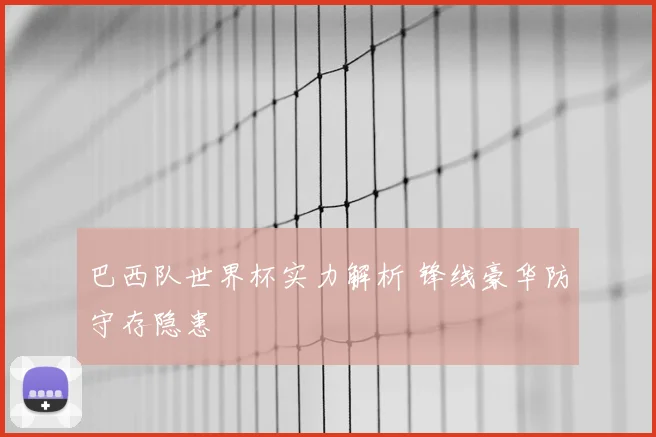 巴西队世界杯实力解析 锋线豪华防守存隐患