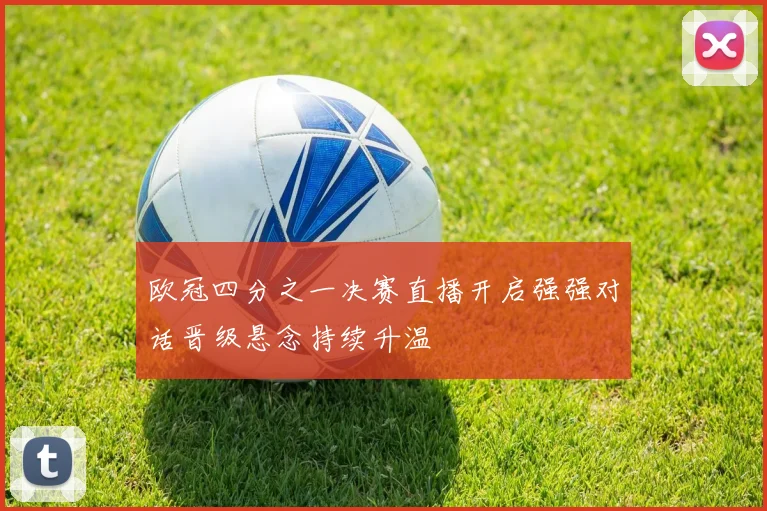 欧冠四分之一决赛直播开启强强对话晋级悬念持续升温