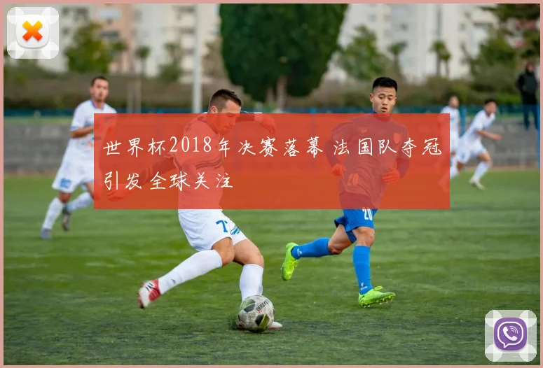 世界杯2018年决赛落幕 法国队夺冠引发全球关注