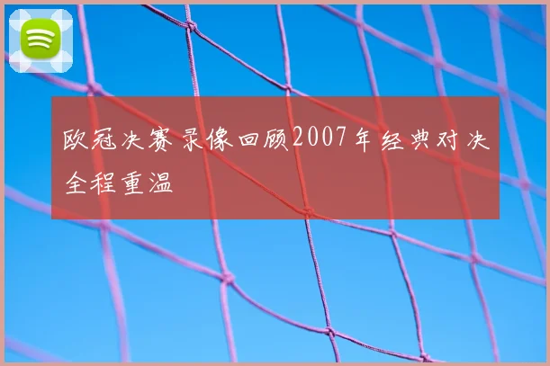 欧冠决赛录像回顾2007年经典对决全程重温