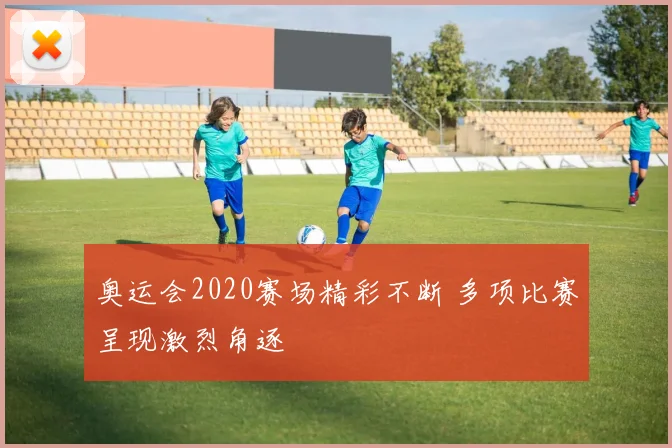奥运会2020赛场精彩不断 多项比赛呈现激烈角逐