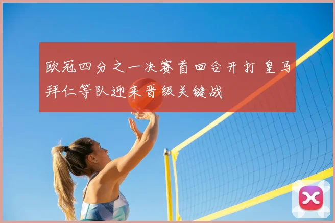 欧冠四分之一决赛首回合开打 皇马拜仁等队迎来晋级关键战