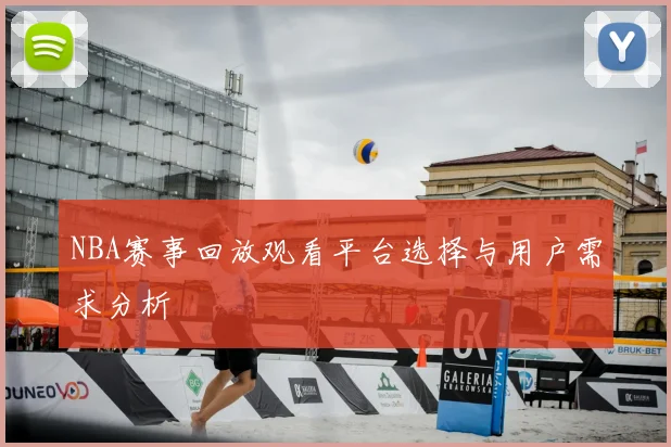 NBA赛事回放观看平台选择与用户需求分析
