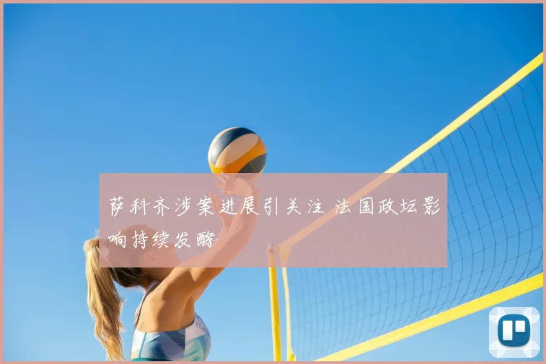 萨科齐涉案进展引关注 法国政坛影响持续发酵