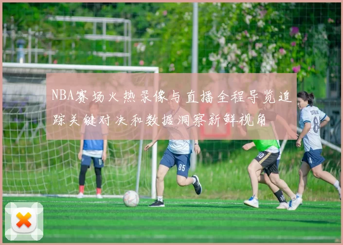 NBA赛场火热录像与直播全程导览追踪关键对决和数据洞察新鲜视角