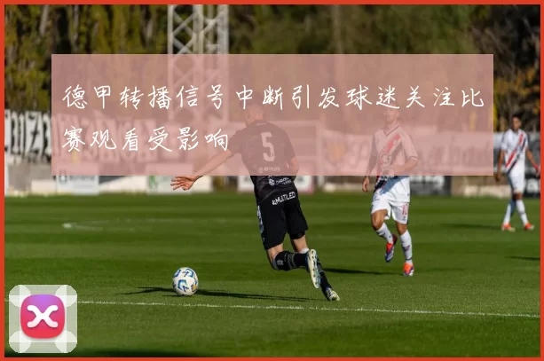 德甲转播信号中断引发球迷关注比赛观看受影响