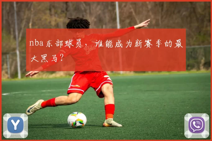 nba东部球员，谁能成为新赛季的最大黑马？