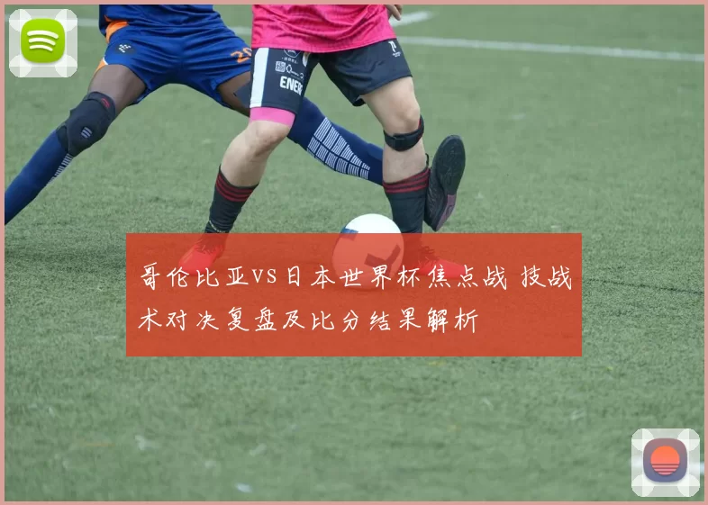 哥伦比亚vs日本世界杯焦点战 技战术对决复盘及比分结果解析