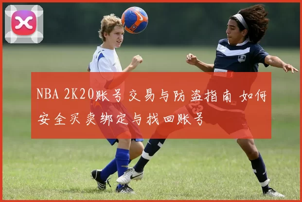NBA 2K20账号交易与防盗指南 如何安全买卖绑定与找回账号