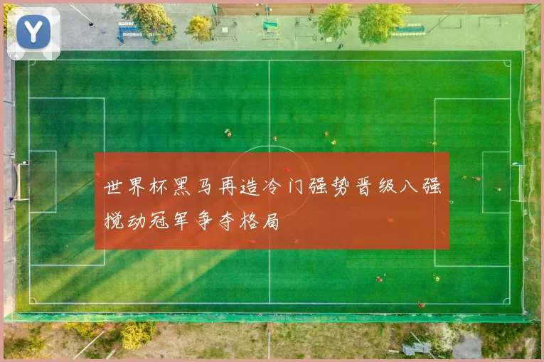 世界杯黑马再造冷门强势晋级八强搅动冠军争夺格局