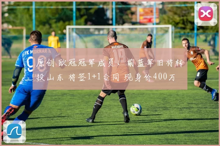 原创 欧冠冠军成员、前蓝军旧将转投山东 将签1+1合同 现身价400万欧