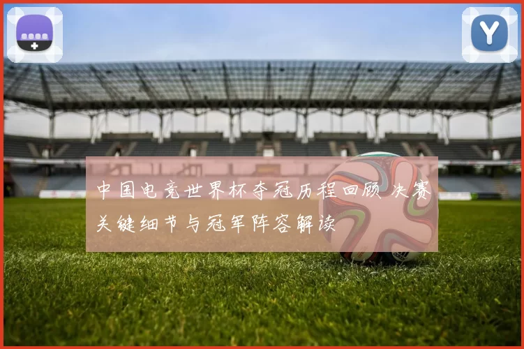 中国电竞世界杯夺冠历程回顾 决赛关键细节与冠军阵容解读