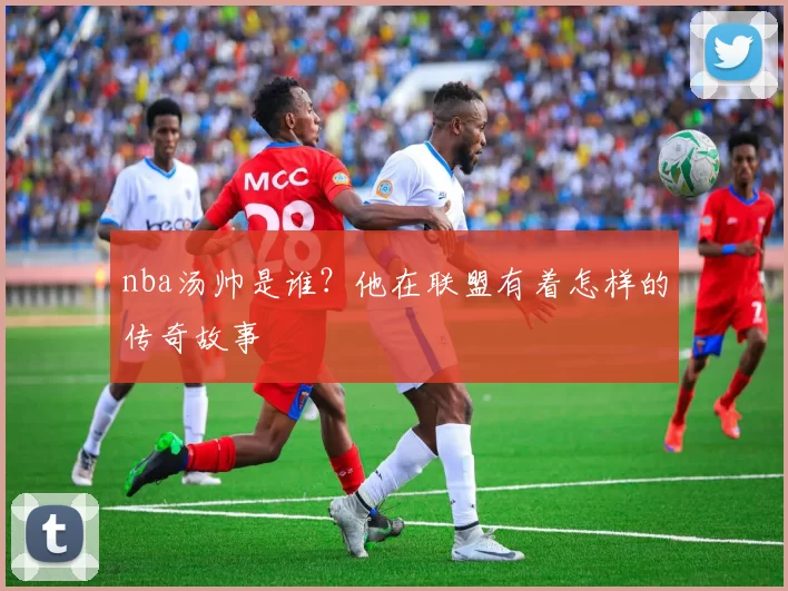 nba汤帅是谁？他在联盟有着怎样的传奇故事