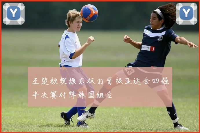 王楚钦樊振东双打晋级亚运会四强半决赛对阵韩国组合