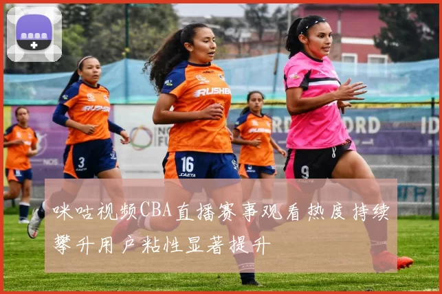 咪咕视频CBA直播赛事观看热度持续攀升用户粘性显著提升