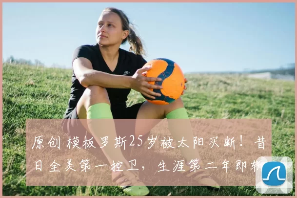 原创 模板罗斯25岁被太阳买断！昔日全美第一控卫，生涯第二年即斩获16+5