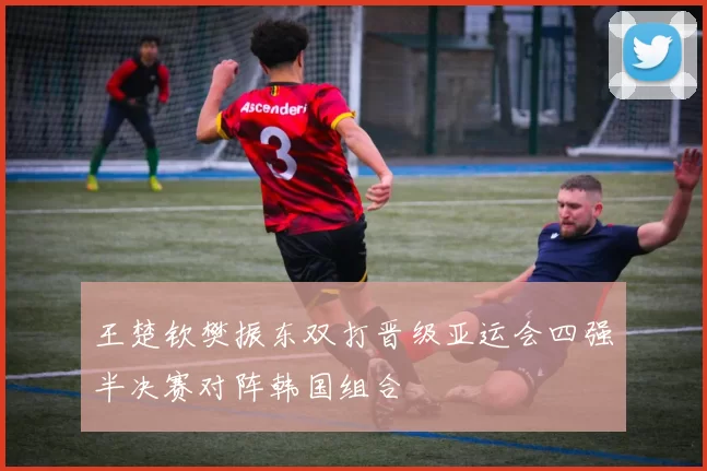 王楚钦樊振东双打晋级亚运会四强半决赛对阵韩国组合