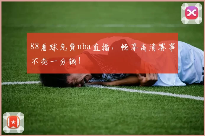 88看球免费nba直播，畅享高清赛事不花一分钱！