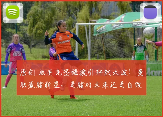 原创 放弃免签强援引轩然大波！曼联豪赌新星，是赌对未来还是自毁防线