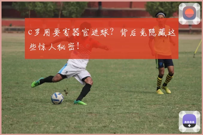 c罗用要害器官进球？背后竟隐藏这些惊人秘密！