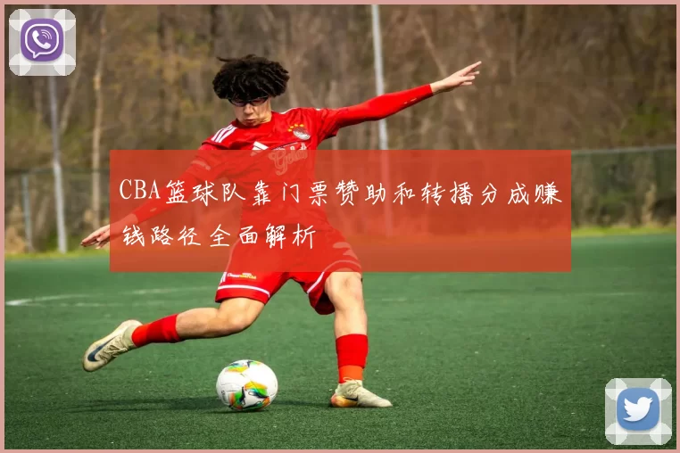 CBA篮球队靠门票赞助和转播分成赚钱路径全面解析