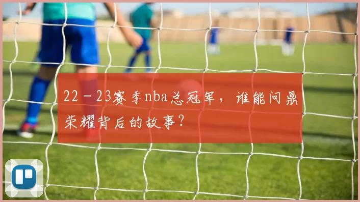 22 - 23赛季nba总冠军，谁能问鼎荣耀背后的故事？