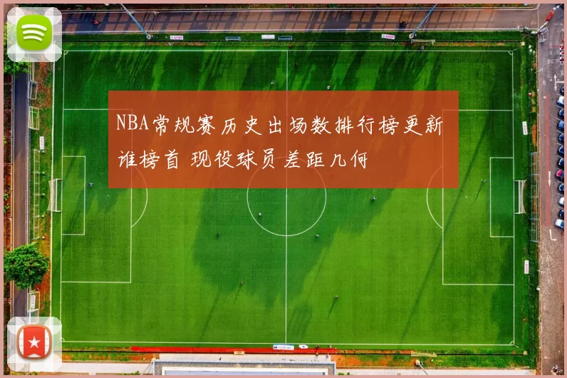 NBA常规赛历史出场数排行榜更新 谁榜首 现役球员差距几何