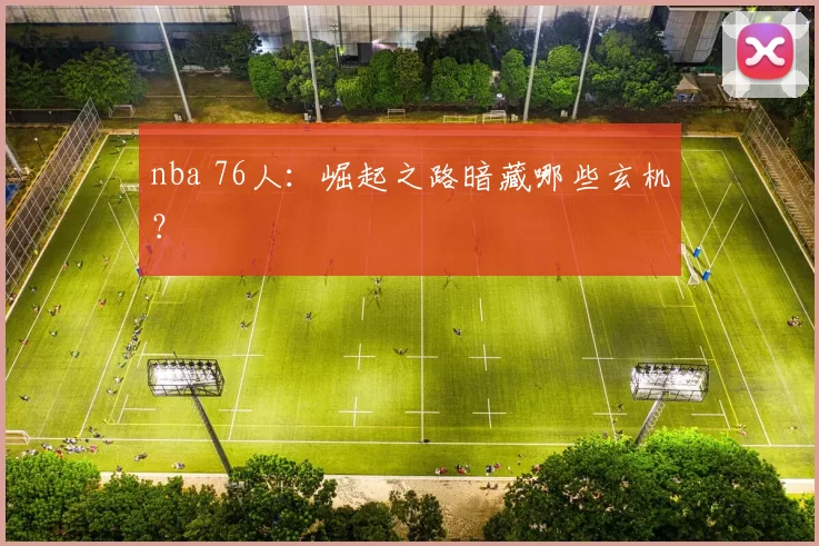 nba 76人：崛起之路暗藏哪些玄机？
