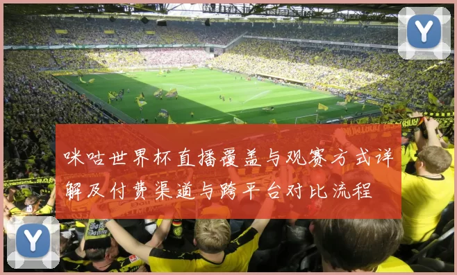 咪咕世界杯直播覆盖与观赛方式详解及付费渠道与跨平台对比流程