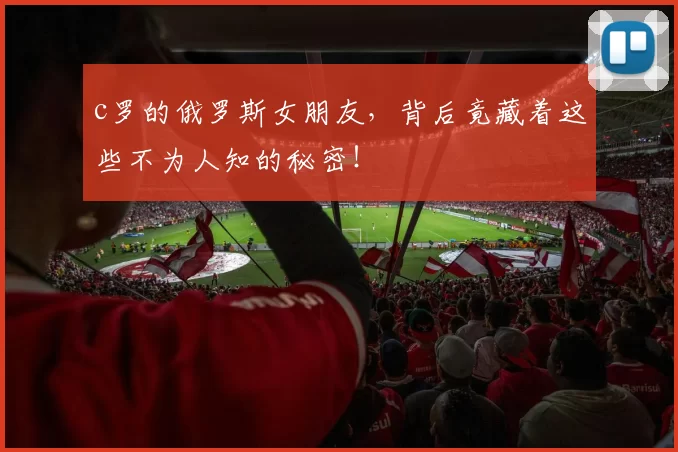 c罗的俄罗斯女朋友,背后竟藏着这些不为人知的秘密!