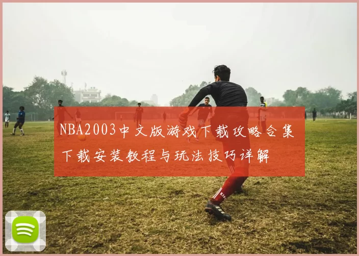 NBA2003中文版游戏下载攻略合集 下载安装教程与玩法技巧详解