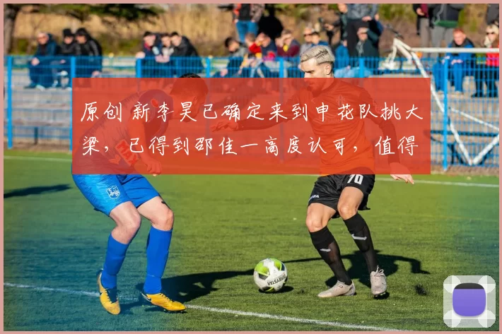 原创 新李昊已确定来到申花队挑大梁，已得到邵佳一高度认可，值得期待