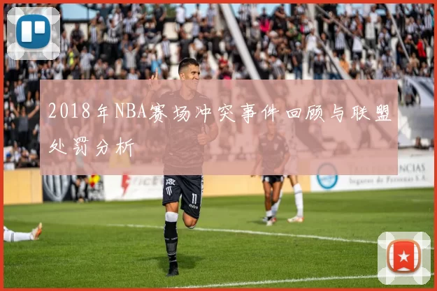 2018年NBA赛场冲突事件回顾与联盟处罚分析
