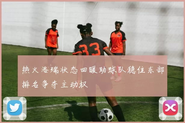 热火洛瑞状态回暖助球队稳住东部排名争夺主动权