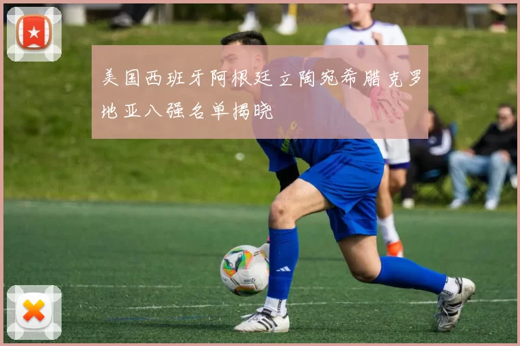 美国西班牙阿根廷立陶宛希腊克罗地亚八强名单揭晓